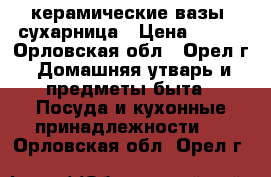 керамические вазы, сухарница › Цена ­ 160 - Орловская обл., Орел г. Домашняя утварь и предметы быта » Посуда и кухонные принадлежности   . Орловская обл.,Орел г.